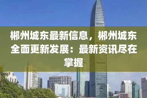 郴(chen)州(zhou)城(cheng)東(dong)最(zui)新信(xin)息，郴(chen)州城東(dong)全麵(mian)更(geng)新髮展(zhan)：最(zui)新(xin)資訊(xun)儘在掌握(wo)
