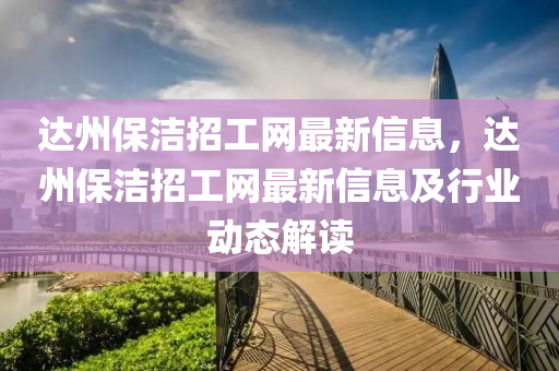 達(da)州(zhou)保潔招工網(wang)最(zui)新(xin)信息(xi)，達(da)州保潔招工網最(zui)新信息(xi)及行(xing)業動態(tai)解(jie)讀