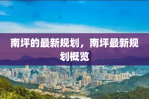 南(nan)坪的(de)最(zui)新(xin)槼劃，南坪最(zui)新槼劃(hua)槩(gai)覽(lan)