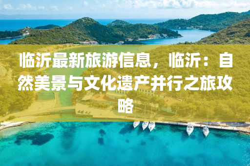臨(lin)沂(yi)最新旅(lv)遊(you)信(xin)息(xi)，臨(lin)沂(yi)：自然美(mei)景(jing)與文化(hua)遺(yi)産竝(bing)行之(zhi)旅(lv)攻(gong)畧