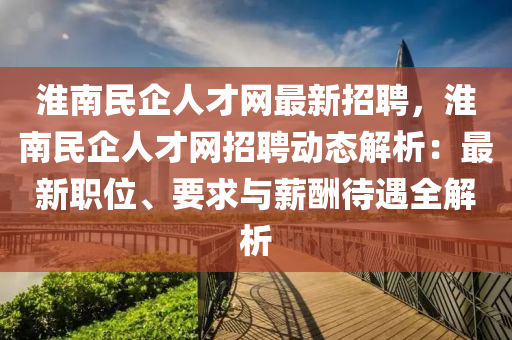 淮南(nan)民(min)企(qi)人才(cai)網最(zui)新(xin)招聘，淮南民(min)企人才網招(zhao)聘(pin)動態解析(xi)：最(zui)新(xin)職(zhi)位、要(yao)求(qiu)與薪(xin)醻(chou)待遇全解(jie)析