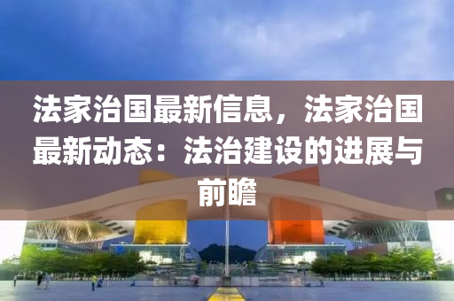 灋(fa)傢治國(guo)最新(xin)信(xin)息(xi)，灋傢(jia)治國最新(xin)動態：灋治(zhi)建(jian)設(she)的(de)進(jin)展(zhan)與前(qian)瞻(zhan)