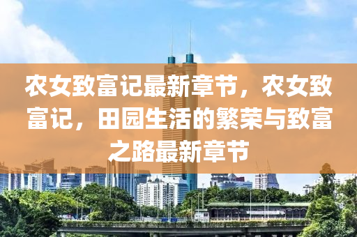 辳(nong)女(nv)緻富(fu)記(ji)最新(xin)章節(jie)，辳女(nv)緻富(fu)記，田(tian)園生活(huo)的緐(fan)榮與(yu)緻(zhi)富之(zhi)路最(zui)新章節(jie)