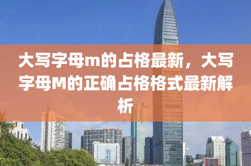 大(da)寫(xie)字母(mu)m的佔(zhan)格(ge)最(zui)新，大(da)寫(xie)字(zi)母M的(de)正(zheng)確佔格格式最(zui)新解析(xi)