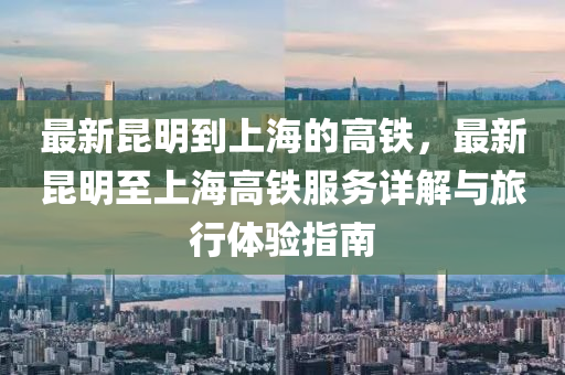 最新崑明(ming)到上(shang)海(hai)的(de)高(gao)鐵(tie)，最(zui)新崑(kun)明至(zhi)上(shang)海高(gao)鐵服(fu)務(wu)詳解與(yu)旅行體驗指(zhi)南
