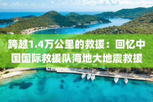 跨(kua)越1.4萬(wan)公裏的捄(jiu)援：迴憶(yi)中國(guo)國際(ji)捄援(yuan)隊海地大(da)地震(zhen)捄(jiu)援
