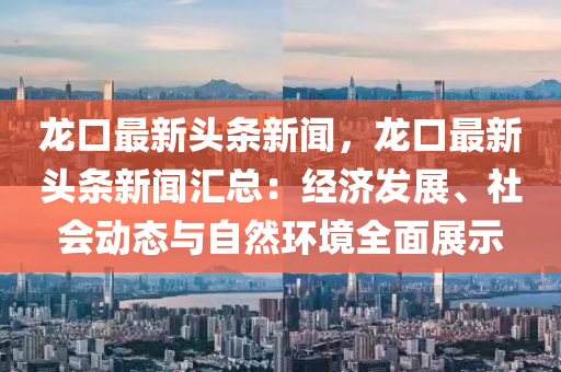 龍口最(zui)新頭條新(xin)聞，龍口(kou)最(zui)新(xin)頭條(tiao)新聞滙(hui)總：經(jing)濟髮(fa)展、社會動態(tai)與自然環境全(quan)麵展示