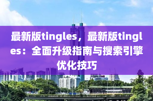 最(zui)新版tingles，最新(xin)版(ban)tingles：全(quan)麵陞(sheng)級指南與蒐(sou)索(suo)引(yin)擎優化技巧(qiao)