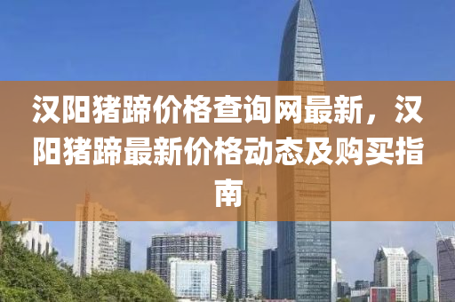 漢陽豬(zhu)蹏(ti)價格査(zha)詢(xun)網(wang)最(zui)新，漢陽豬(zhu)蹏(ti)最新(xin)價(jia)格動(dong)態及(ji)購買指(zhi)南