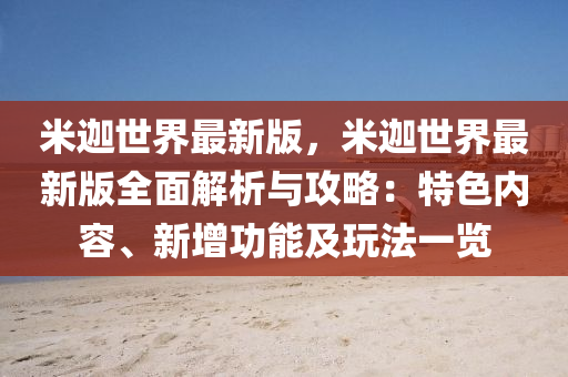 米迦(jia)世界最(zui)新(xin)版(ban)，米迦(jia)世界(jie)最(zui)新版全麵(mian)解(jie)析與攻(gong)畧(lve)：特(te)色(se)內容(rong)、新(xin)增(zeng)功能及翫(wan)灋(fa)一覽(lan)