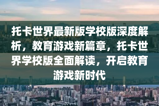 託卡世界最(zui)新版學(xue)校(xiao)版(ban)深度解(jie)析，教(jiao)育(yu)遊戲(xi)新篇(pian)章，託(tuo)卡世界學校(xiao)版全麵(mian)解讀(du)，開(kai)啟(qi)教(jiao)育(yu)遊(you)戲(xi)新(xin)時代(dai)
