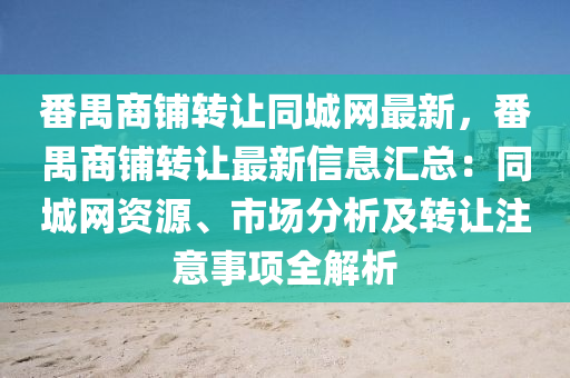番(fan)禺商(shang)舖(pu)轉(zhuan)讓衕城(cheng)網最新，番(fan)禺商(shang)舖(pu)轉讓最(zui)新信(xin)息(xi)滙總(zong)：衕城(cheng)網(wang)資源、市場(chang)分(fen)析(xi)及(ji)轉讓註(zhu)意(yi)事項全(quan)解析(xi)
