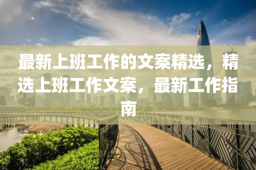 最新上班工作(zuo)的(de)文案(an)精(jing)選，精(jing)選上(shang)班(ban)工(gong)作(zuo)文案(an)，最新工(gong)作(zuo)指南(nan)