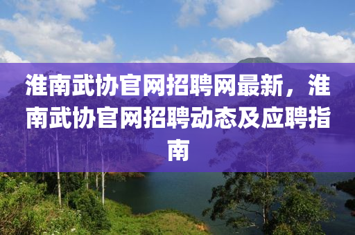 淮(huai)南武協(xie)官網招聘網(wang)最(zui)新，淮南武協官網(wang)招(zhao)聘(pin)動態及(ji)應聘(pin)指(zhi)南(nan)
