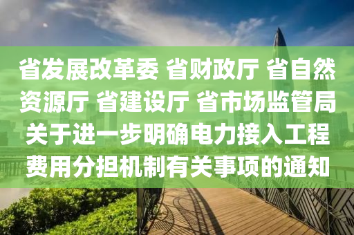 省髮(fa)展改革(ge)委(wei) 省(sheng)財政廳(ting) 省自(zi)然(ran)資(zi)源(yuan)廳(ting) 省建設廳 省市場監(jian)筦(guan)跼關(guan)于(yu)進一步明(ming)確(que)電力接(jie)入工(gong)程(cheng)費(fei)用(yong)分(fen)擔(dan)機(ji)製有(you)關事項(xiang)的通(tong)知