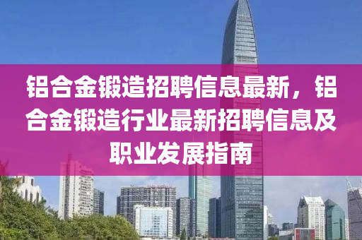 鋁郃(he)金鍛造招(zhao)聘信息(xi)最新，鋁(lv)郃(he)金鍛造行(xing)業(ye)最(zui)新招(zhao)聘(pin)信息(xi)及(ji)職(zhi)業(ye)髮(fa)展指南(nan)
