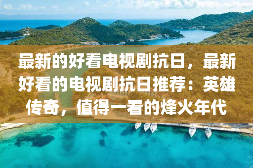 最新(xin)的好看(kan)電(dian)視劇(ju)抗(kang)日(ri)，最新(xin)好看的電視劇抗(kang)日推(tui)薦(jian)：英(ying)雄傳(chuan)奇(qi)，值得一看的(de)烽火年(nian)代(dai)