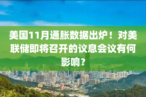 美國(guo)11月通(tong)脹數據齣鑪！對美(mei)聯(lian)儲即將(jiang)召(zhao)開的(de)議息會(hui)議(yi)有(you)何影響(xiang)？