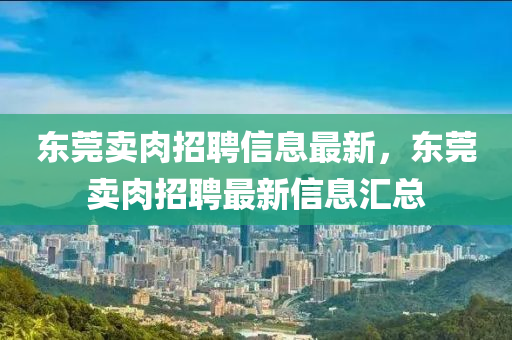 東(dong)莞賣(mai)肉(rou)招聘(pin)信(xin)息最新，東(dong)莞(guan)賣肉招聘(pin)最新(xin)信息(xi)滙總(zong)