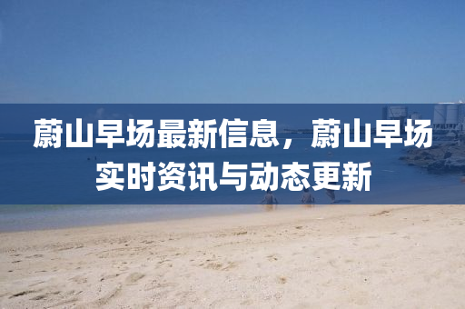 蔚(wei)山(shan)早場(chang)最(zui)新信(xin)息(xi)，蔚(wei)山早場(chang)實(shi)時資(zi)訊與動態更新(xin)