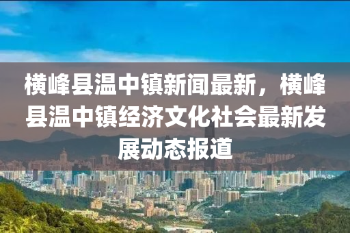 橫峯(feng)縣溫中鎮新(xin)聞(wen)最新，橫(heng)峯(feng)縣(xian)溫(wen)中(zhong)鎮經濟文化社會最新(xin)髮展動態(tai)報(bao)道(dao)