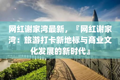網紅(hong)謝傢灣(wan)最新(xin)，『網紅(hong)謝(xie)傢灣(wan)：旅遊(you)打(da)卡(ka)新(xin)地(di)標(biao)與(yu)商(shang)業(ye)文化髮展的新(xin)時(shi)代(dai)』