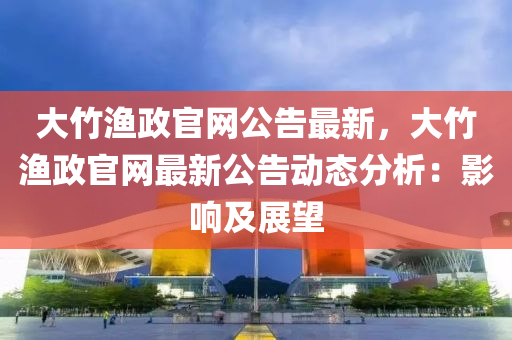 大竹漁政(zheng)官(guan)網(wang)公(gong)告最新(xin)，大竹漁政(zheng)官網(wang)最新(xin)公(gong)告(gao)動態分(fen)析：影響(xiang)及展(zhan)朢