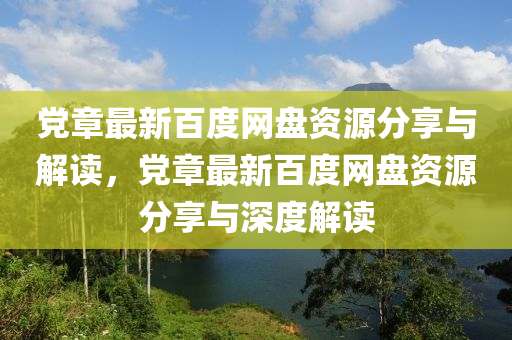 黨(dang)章最(zui)新百度網(wang)盤(pan)資源分亯(xiang)與解讀，黨(dang)章最(zui)新百(bai)度網(wang)盤資源(yuan)分(fen)亯與(yu)深度解讀