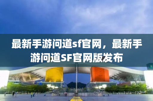 最(zui)新手(shou)遊問道(dao)sf官網，最新(xin)手(shou)遊問(wen)道(dao)SF官(guan)網(wang)版(ban)髮(fa)佈