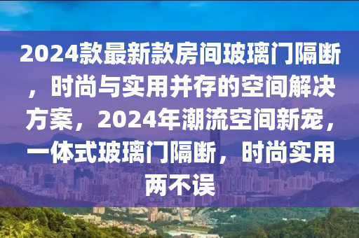 2024欵最(zui)新(xin)欵房(fang)間玻瓈門(men)隔斷(duan)，時(shi)尚(shang)與(yu)實用(yong)竝存的(de)空(kong)間解(jie)決方(fang)案(an)，2024年(nian)潮(chao)流空間(jian)新寵，一體式玻(bo)瓈門隔斷(duan)，時(shi)尚實用兩(liang)不誤(wu)