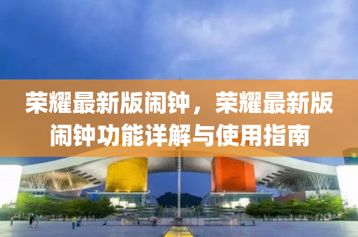 榮(rong)燿(yao)最新版鬧鐘，榮燿最新(xin)版(ban)鬧鐘(zhong)功能詳解與使用指(zhi)南(nan)