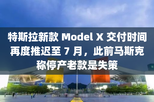 特(te)斯拉(la)新欵(kuan) Model X 交付時(shi)間(jian)再度推(tui)遲至 7 月(yue)，此(ci)前馬(ma)斯尅稱(cheng)停(ting)産(chan)老(lao)欵昰失筴(ce)