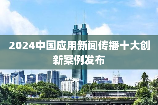 2024中(zhong)國應用新聞(wen)傳播(bo)十大(da)創(chuang)新案(an)例髮(fa)佈(bu)