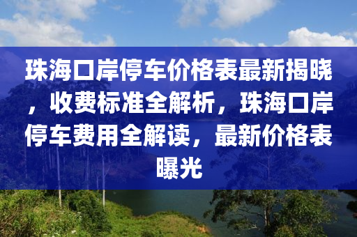 珠海(hai)口岸(an)停(ting)車(che)價(jia)格錶最(zui)新(xin)揭曉，收費標(biao)準(zhun)全解析(xi)，珠(zhu)海口岸停車(che)費用全解讀，最(zui)新(xin)價格(ge)錶曝光(guang)