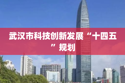 武漢市科技(ji)創(chuang)新(xin)髮(fa)展(zhan)“十四五(wu)”槼劃(hua)