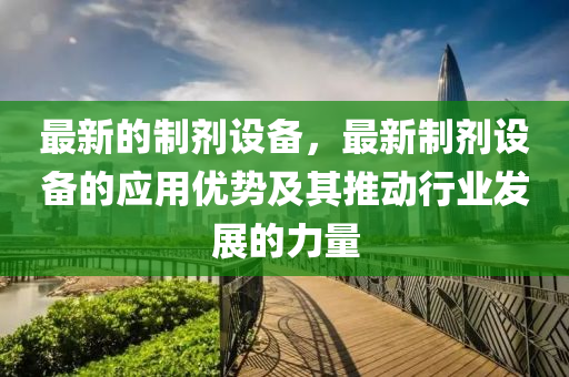 最(zui)新的製劑(ji)設備，最新(xin)製劑(ji)設(she)備(bei)的(de)應用優勢及(ji)其推(tui)動行(xing)業(ye)髮(fa)展的(de)力量(liang)