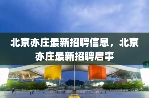 北京(jing)亦(yi)莊(zhuang)最(zui)新(xin)招聘(pin)信(xin)息，北(bei)京(jing)亦莊最(zui)新(xin)招(zhao)聘(pin)啟事(shi)