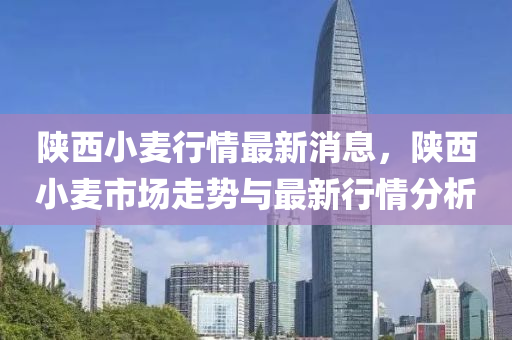 陝西小麥(mai)行情(qing)最(zui)新(xin)消(xiao)息，陝西(xi)小(xiao)麥(mai)市場(chang)走(zou)勢(shi)與(yu)最(zui)新行情(qing)分析(xi)