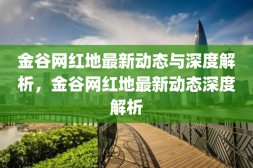 金穀(gu)網紅地最(zui)新動(dong)態(tai)與深度解析，金(jin)穀網(wang)紅(hong)地最新動(dong)態(tai)深(shen)度解析