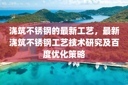 澆築不(bu)鏽鋼的(de)最(zui)新工(gong)藝(yi)，最(zui)新澆築不(bu)鏽鋼(gang)工(gong)藝(yi)技術研(yan)究(jiu)及百度(du)優(you)化筴(ce)畧(lve)