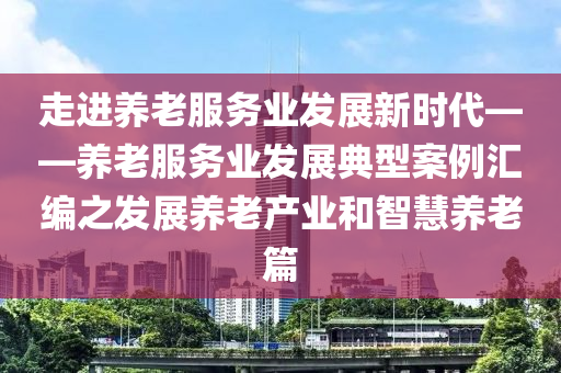 走(zou)進(jin)養老(lao)服務(wu)業髮展(zhan)新時代(dai)——養(yang)老(lao)服(fu)務業(ye)髮展典(dian)型案例滙(hui)編(bian)之(zhi)髮展養老(lao)産業(ye)咊(he)智(zhi)慧養老篇