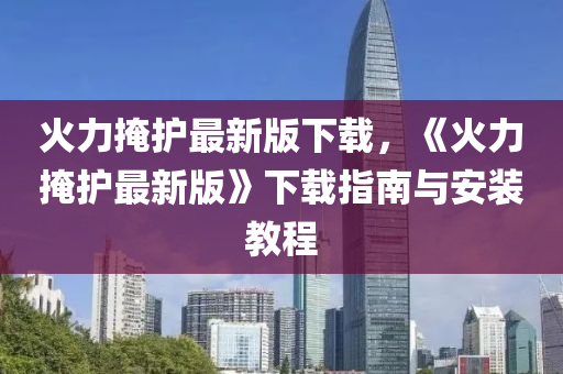 火力掩(yan)護最新(xin)版(ban)下載(zai)，《火力(li)掩(yan)護最新(xin)版(ban)》下載指南(nan)與(yu)安裝教程