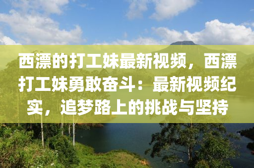 西(xi)漂的(de)打工妹(mei)最(zui)新(xin)視頻(pin)，西(xi)漂(piao)打工妹勇(yong)敢奮鬭(dou)：最(zui)新(xin)視頻(pin)紀(ji)實(shi)，追(zhui)夢路上(shang)的(de)挑戰與(yu)堅持(chi)