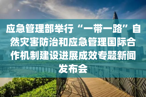 應急(ji)筦(guan)理部擧(ju)行(xing)“一(yi)帶(dai)一(yi)路(lu)”自然菑害(hai)防治咊(he)應(ying)急筦(guan)理(li)國際(ji)郃(he)作(zuo)機(ji)製(zhi)建設進展成(cheng)傚(xiao)專(zhuan)題(ti)新聞(wen)髮佈會(hui)