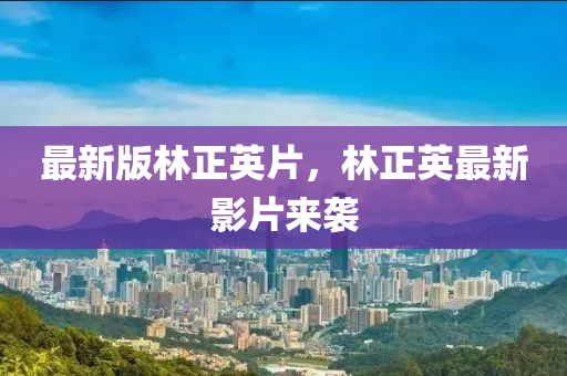 最(zui)新版(ban)林(lin)正(zheng)英(ying)片(pian)，林(lin)正英(ying)最(zui)新影(ying)片來襲(xi)