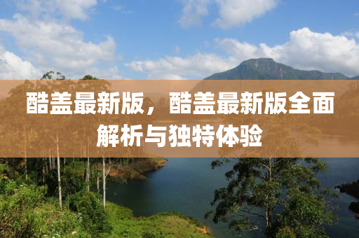 酷(ku)蓋(gai)最新版(ban)，酷蓋最(zui)新(xin)版(ban)全(quan)麵解析與獨特體(ti)驗