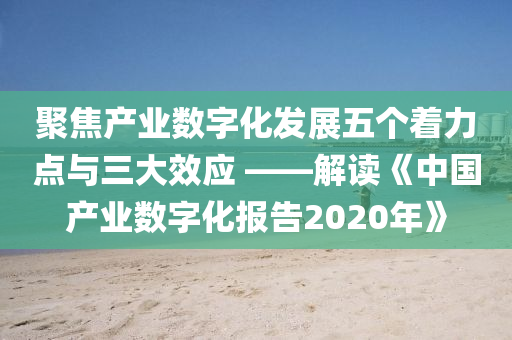 聚焦産業(ye)數字(zi)化髮展五箇着(zhe)力(li)點與(yu)三(san)大傚(xiao)應(ying) ——解(jie)讀(du)《中國産(chan)業數字(zi)化(hua)報(bao)告2020年(nian)》