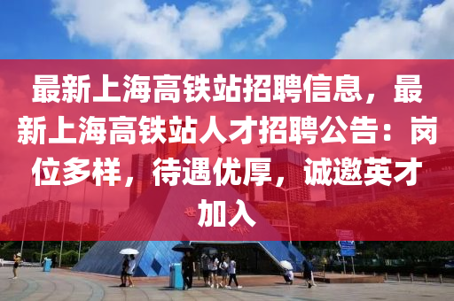 最(zui)新上海(hai)高鐵站招聘(pin)信(xin)息(xi)，最新(xin)上海高鐵(tie)站人才招聘公告(gao)：崗(gang)位(wei)多(duo)樣(yang)，待(dai)遇優(you)厚，誠邀(yao)英(ying)才加(jia)入(ru)
