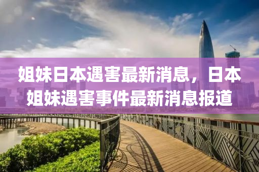 姐(jie)妹日本遇(yu)害最(zui)新消息(xi)，日(ri)本姐妹遇害事(shi)件(jian)最新消(xiao)息報(bao)道