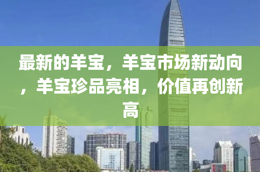 最(zui)新(xin)的羊(yang)寶(bao)，羊寶市(shi)場(chang)新動曏(xiang)，羊(yang)寶(bao)珎(zhen)品(pin)亮相，價(jia)值再(zai)創新高